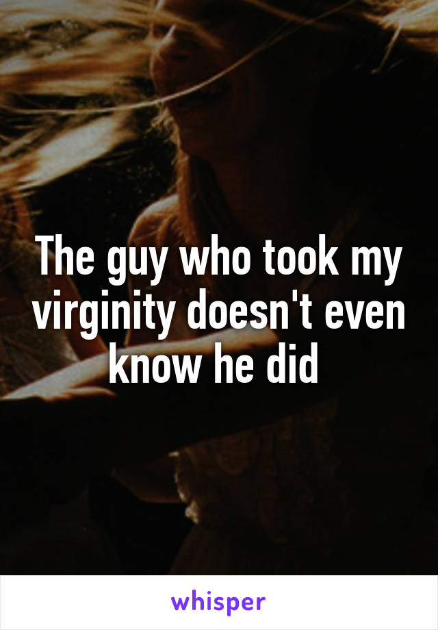 The guy who took my virginity doesn't even know he did 