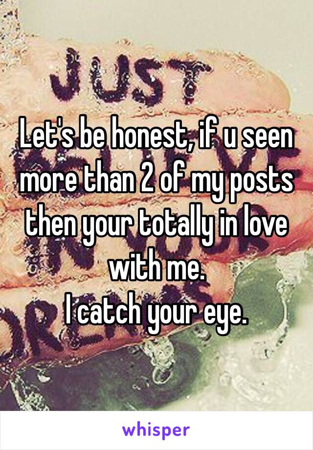 Let's be honest, if u seen more than 2 of my posts then your totally in love with me. 
I catch your eye.