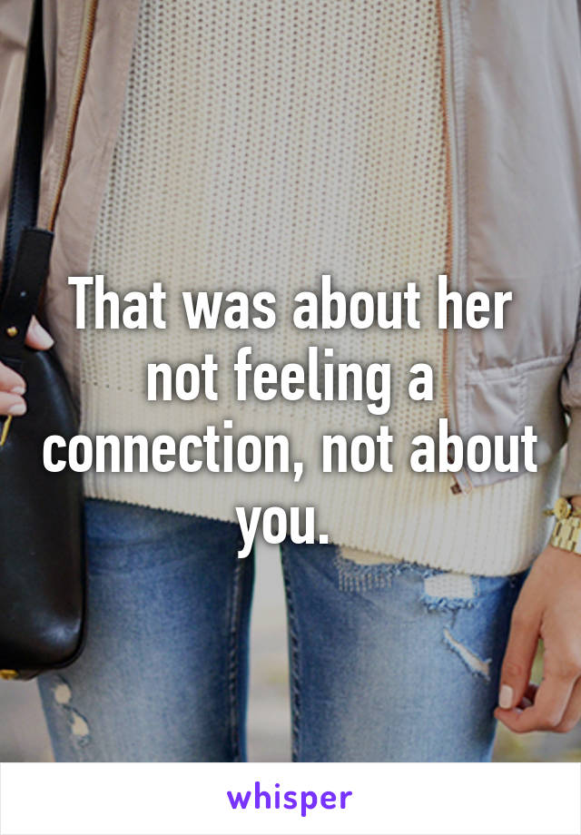 That was about her not feeling a connection, not about you. 