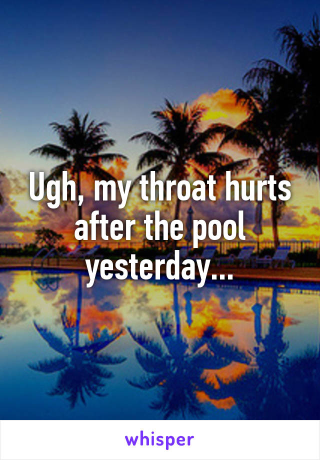 Ugh, my throat hurts after the pool yesterday...