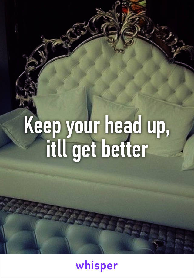 Keep your head up, itll get better