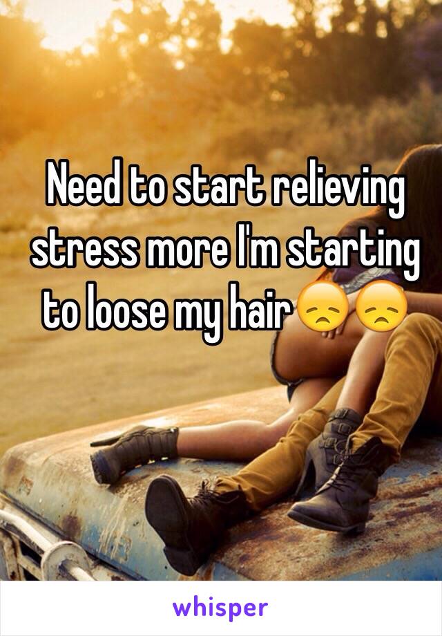 Need to start relieving stress more I'm starting to loose my hair😞😞