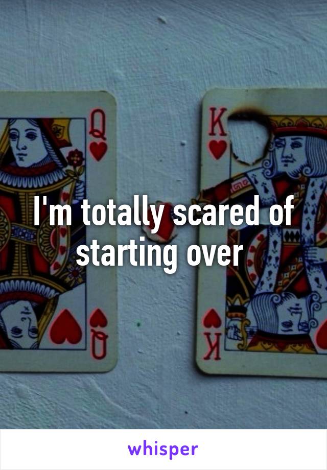 I'm totally scared of starting over 