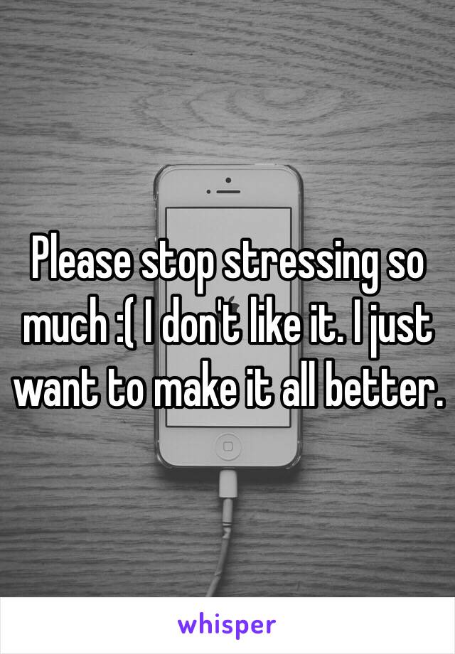 Please stop stressing so much :( I don't like it. I just want to make it all better.