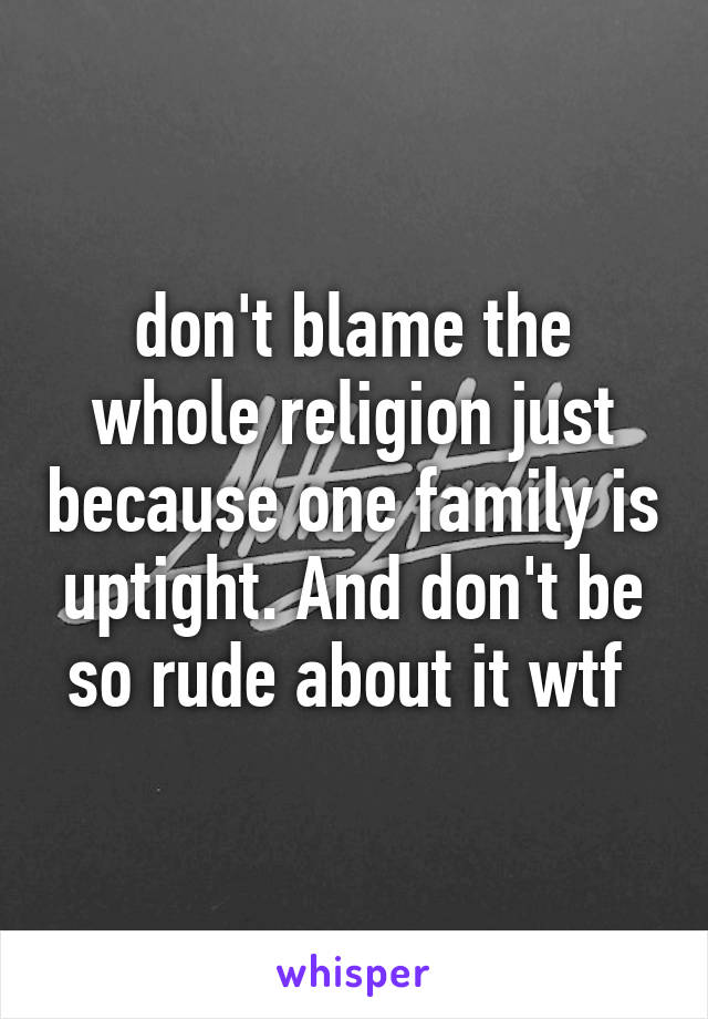 don't blame the whole religion just because one family is uptight. And don't be so rude about it wtf 