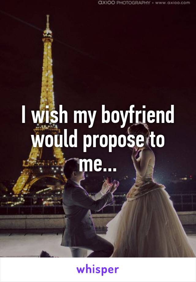 I wish my boyfriend would propose to me...