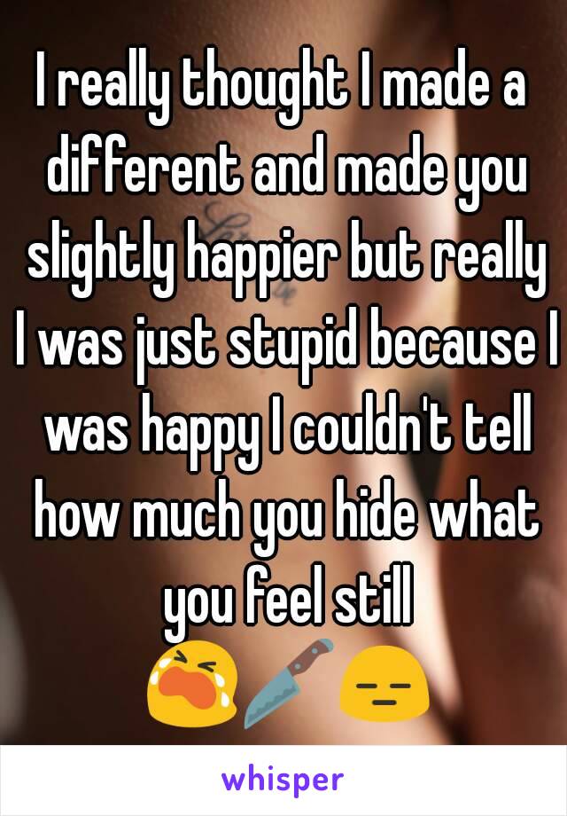 I really thought I made a different and made you slightly happier but really I was just stupid because I was happy I couldn't tell how much you hide what you feel still 😭🔪😑