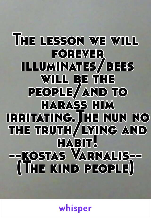 The lesson we will forever illuminates/bees will be the people/and to harass him irritating.The nun no the truth/lying and habit!
--kostas Varnalis--
(The kind people)
