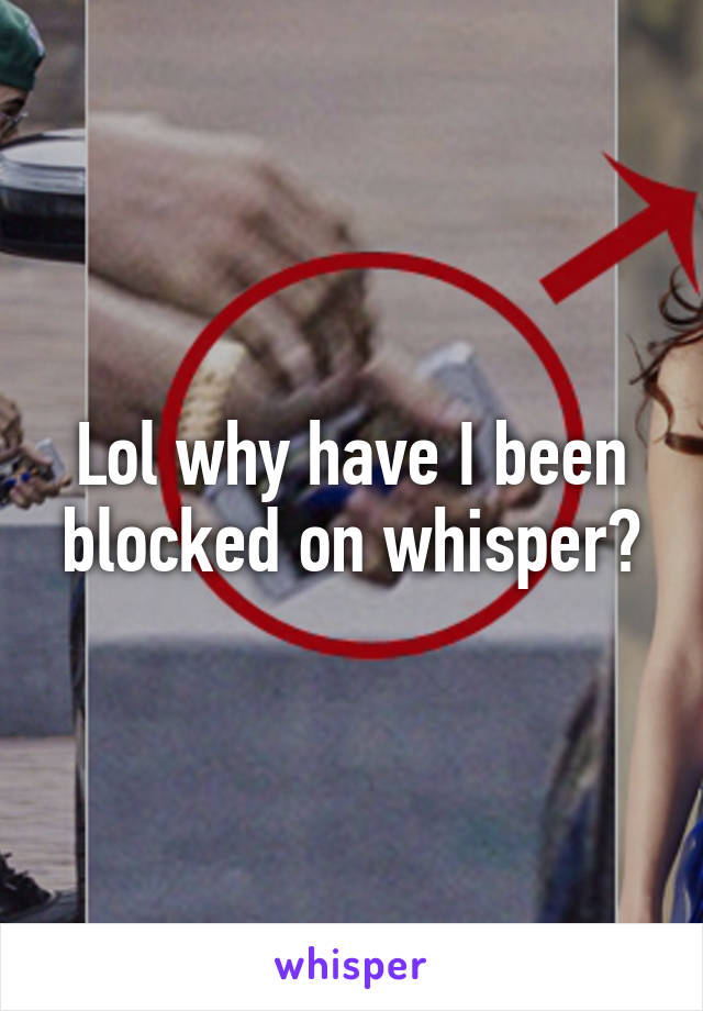 Lol why have I been blocked on whisper?