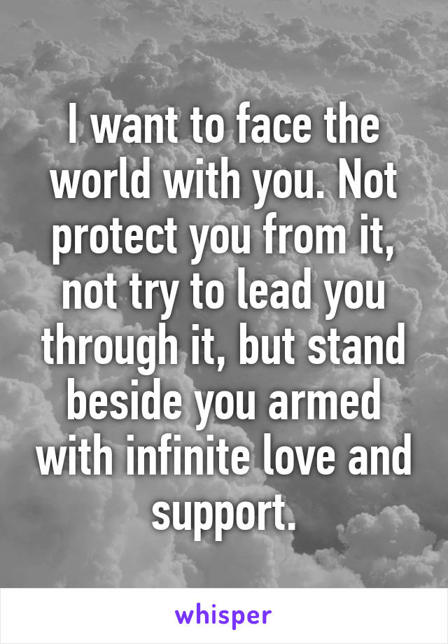 I want to face the world with you. Not protect you from it, not try to lead you through it, but stand beside you armed with infinite love and support.