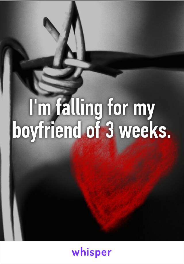 I'm falling for my boyfriend of 3 weeks. 