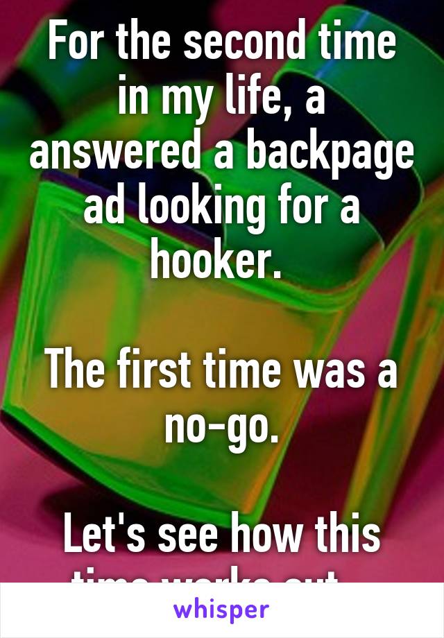 For the second time in my life, a answered a backpage ad looking for a hooker. 

The first time was a no-go.

Let's see how this time works out...