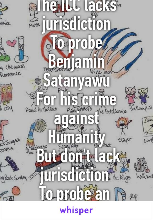 The ICC lacks jurisdiction
 To probe 
Benjamin Satanyawu
For his crime against
Humanity
 But don't lack jurisdiction 
To probe an 
African Leader