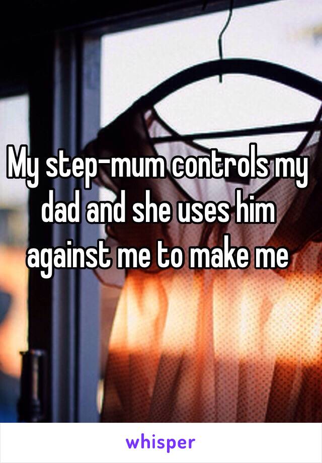 My step-mum controls my dad and she uses him against me to make me