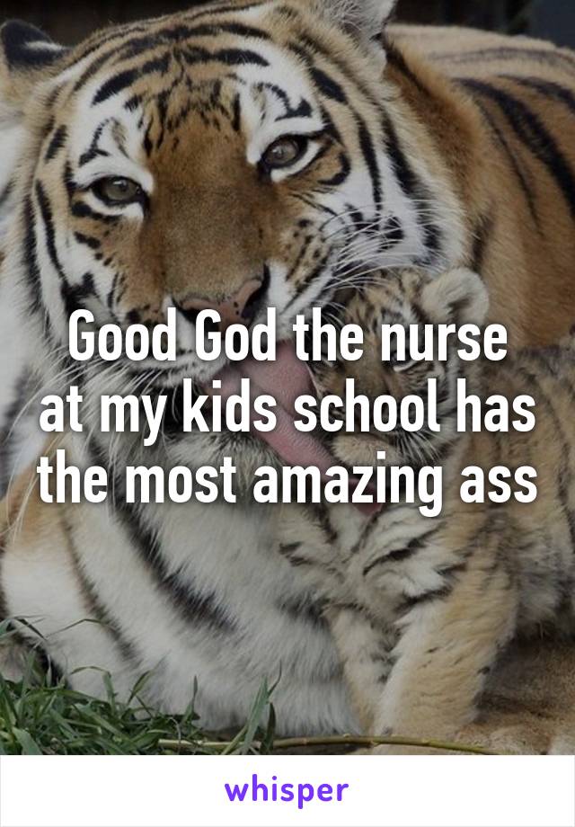 Good God the nurse at my kids school has the most amazing ass