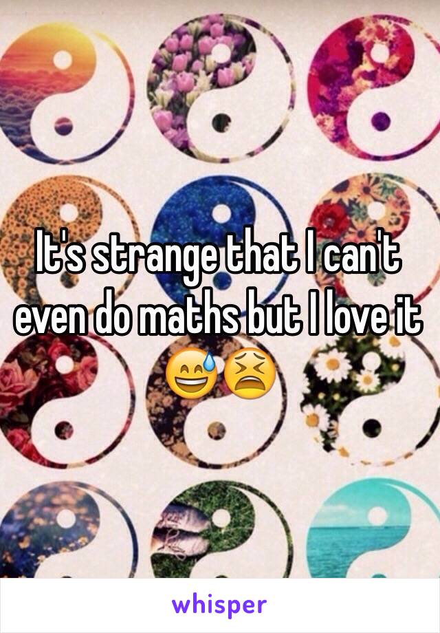 It's strange that I can't even do maths but I love it 😅😫