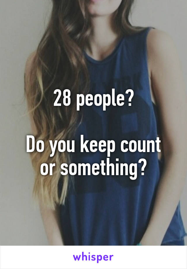 28 people?

Do you keep count or something?