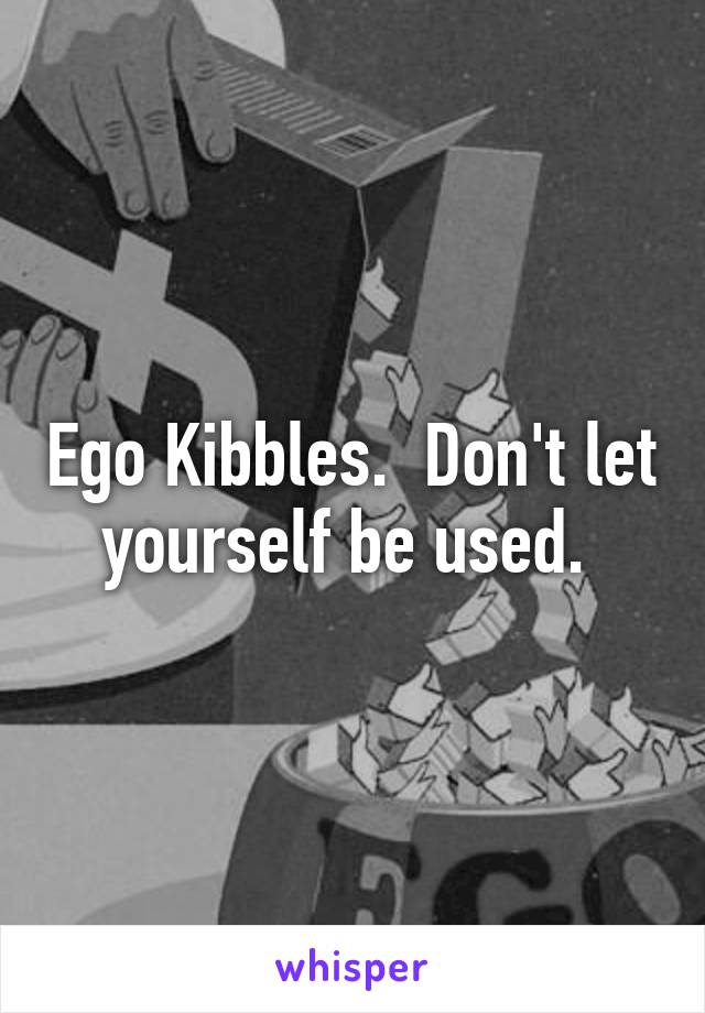 Ego Kibbles.  Don't let yourself be used. 