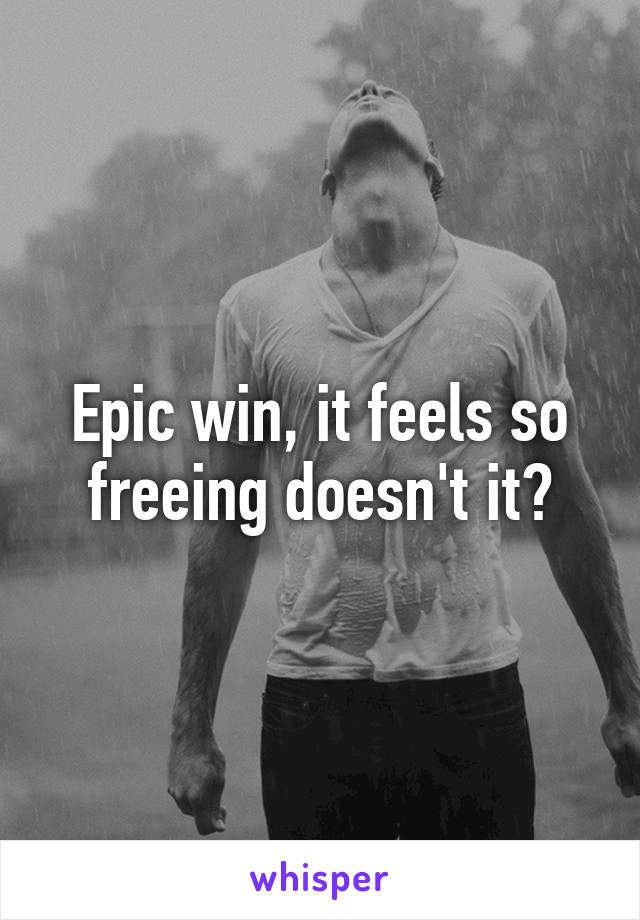 Epic win, it feels so freeing doesn't it?