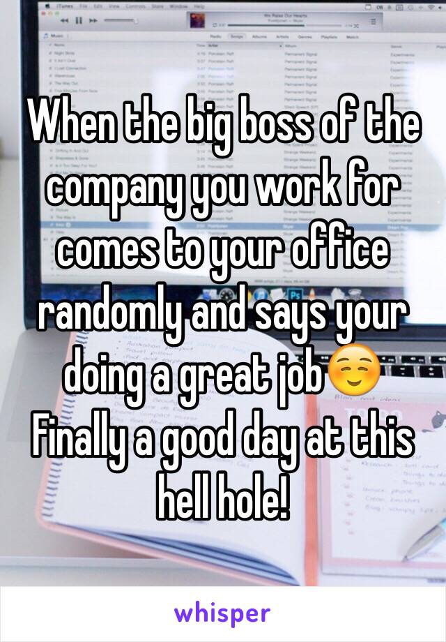 When the big boss of the company you work for comes to your office randomly and says your doing a great job☺️
Finally a good day at this hell hole!