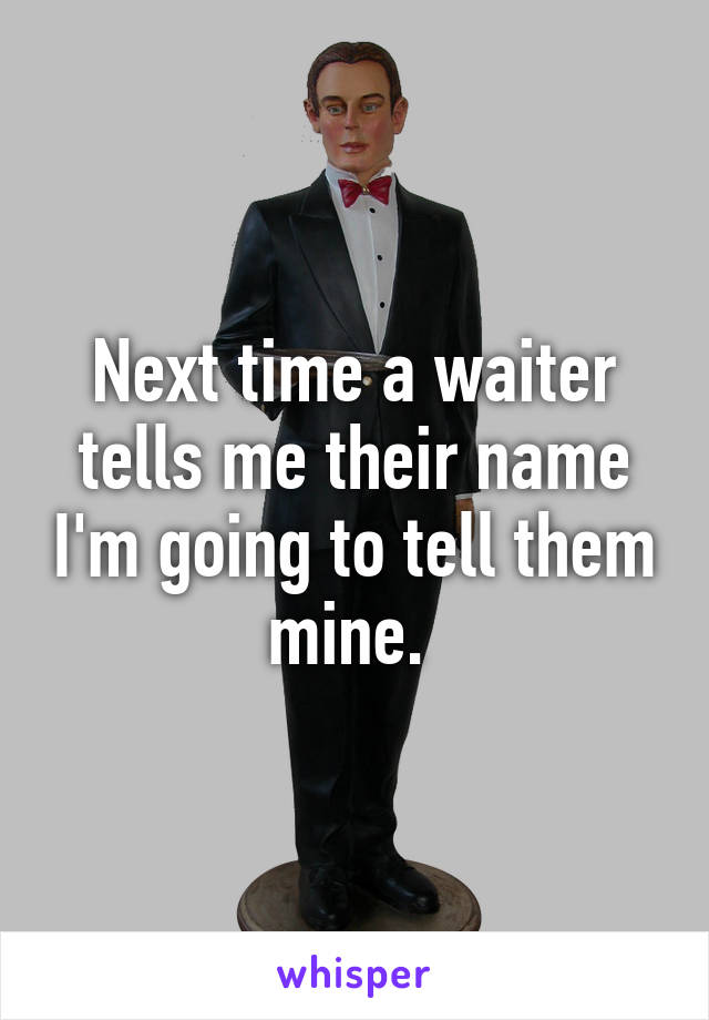 Next time a waiter tells me their name I'm going to tell them mine. 