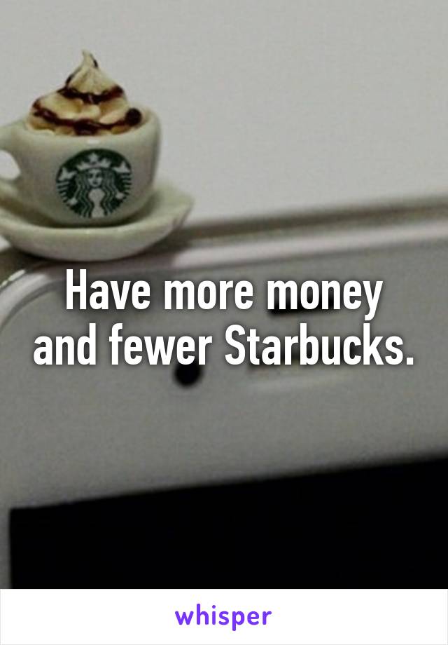 Have more money and fewer Starbucks.