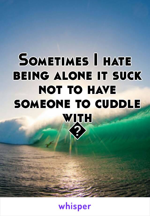 Sometimes I hate being alone it suck not to have someone to cuddle with 😳