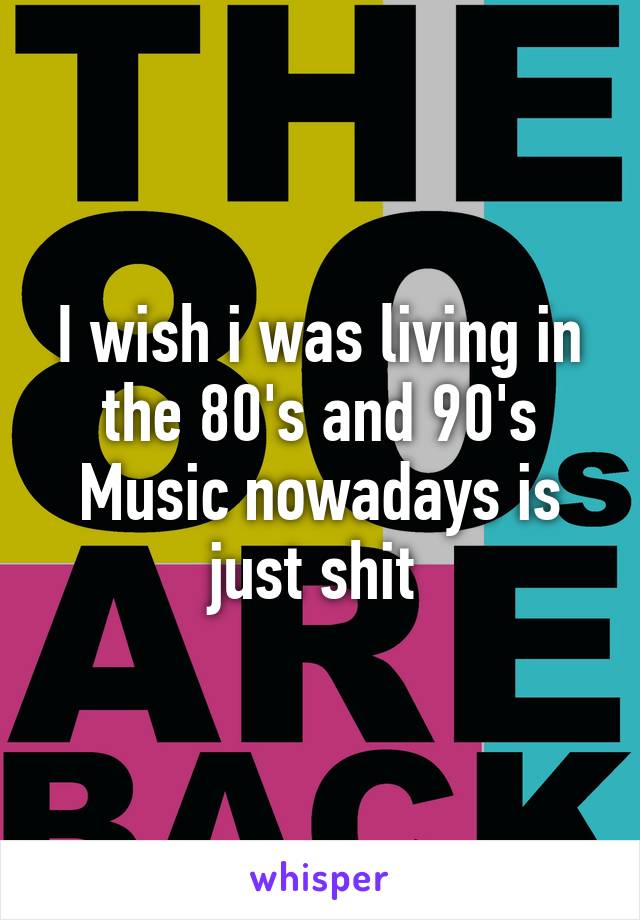 I wish i was living in the 80's and 90's
Music nowadays is just shit 