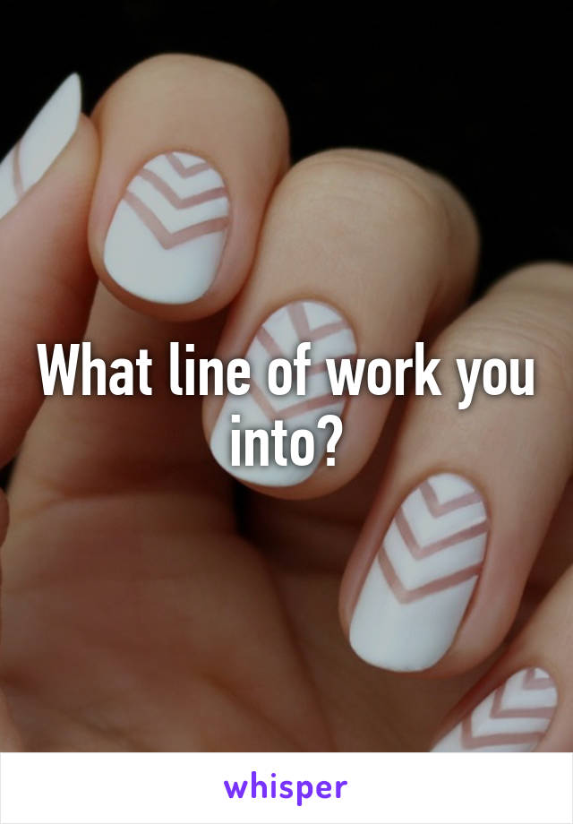 What line of work you into?