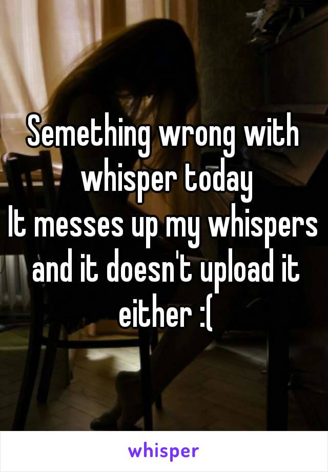 Semething wrong with whisper today
It messes up my whispers and it doesn't upload it either :(