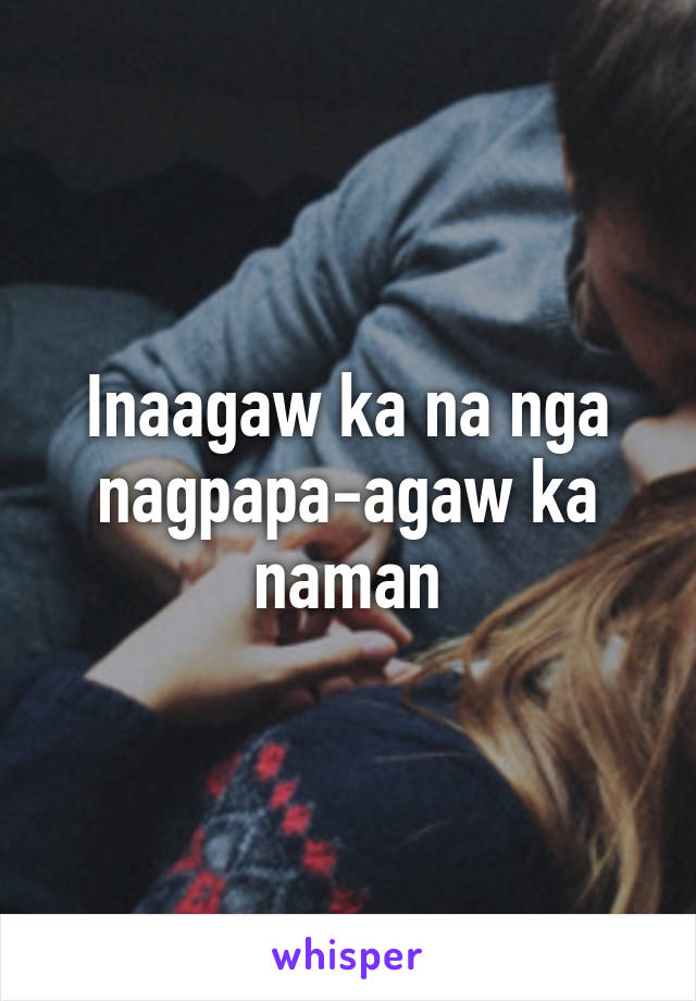 Inaagaw ka na nga nagpapa-agaw ka naman