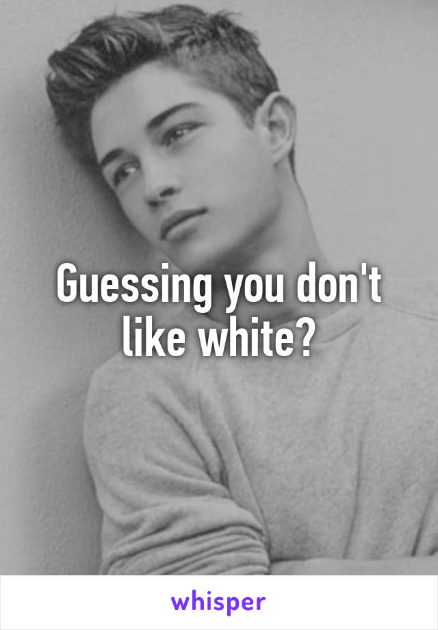 Guessing you don't like white?