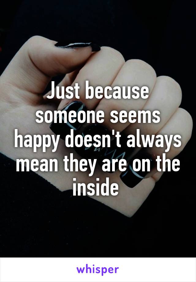 Just because someone seems happy doesn't always mean they are on the inside 