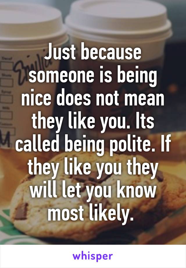 Just because someone is being nice does not mean they like you. Its called being polite. If they like you they will let you know most likely. 