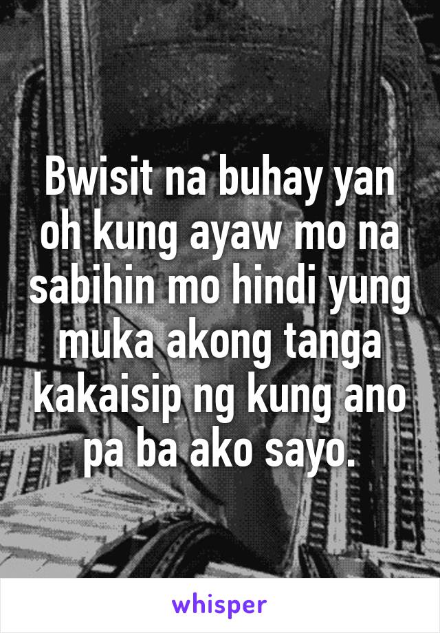 Bwisit na buhay yan oh kung ayaw mo na sabihin mo hindi yung muka akong tanga kakaisip ng kung ano pa ba ako sayo.