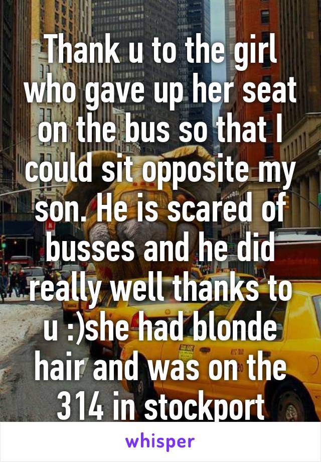 Thank u to the girl who gave up her seat on the bus so that I could sit opposite my son. He is scared of busses and he did really well thanks to u :)she had blonde hair and was on the 314 in stockport