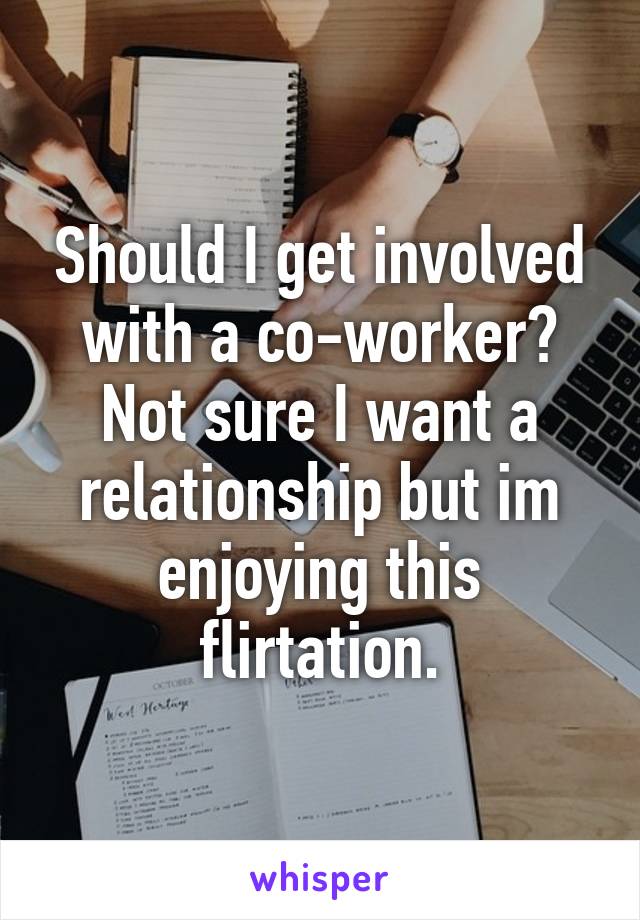 Should I get involved with a co-worker?
Not sure I want a relationship but im enjoying this flirtation.