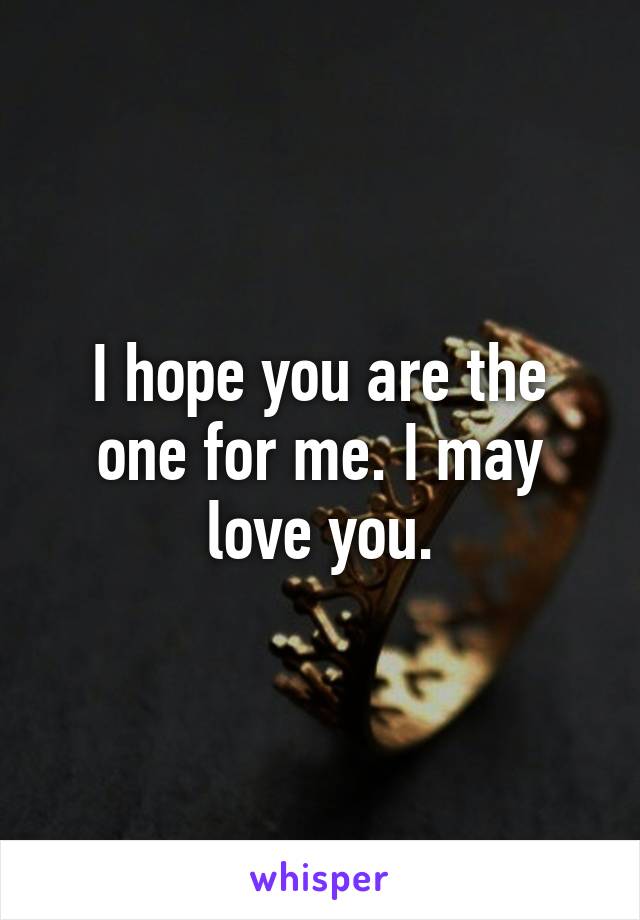 I hope you are the one for me. I may love you.