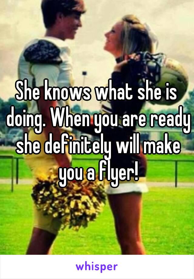 She knows what she is doing. When you are ready she definitely will make you a flyer!