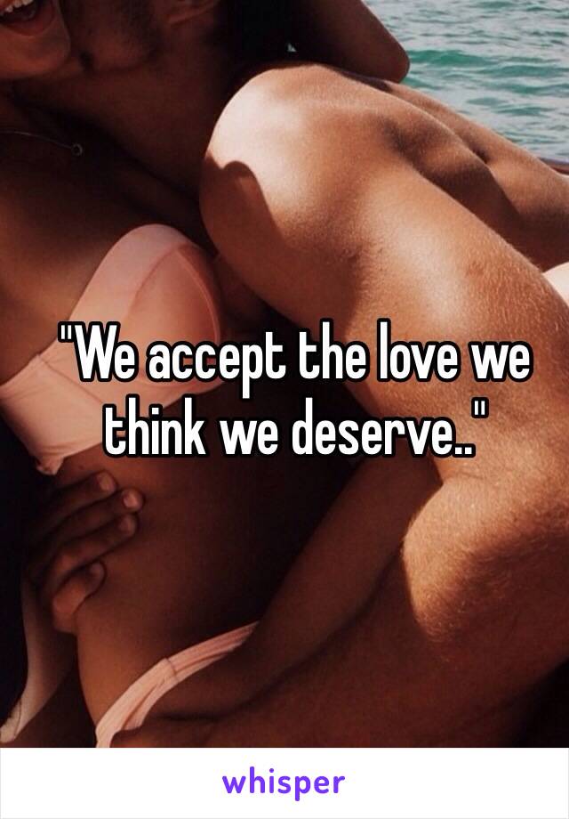 "We accept the love we think we deserve.."