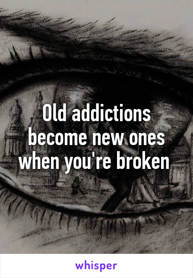 Old addictions become new ones when you're broken 