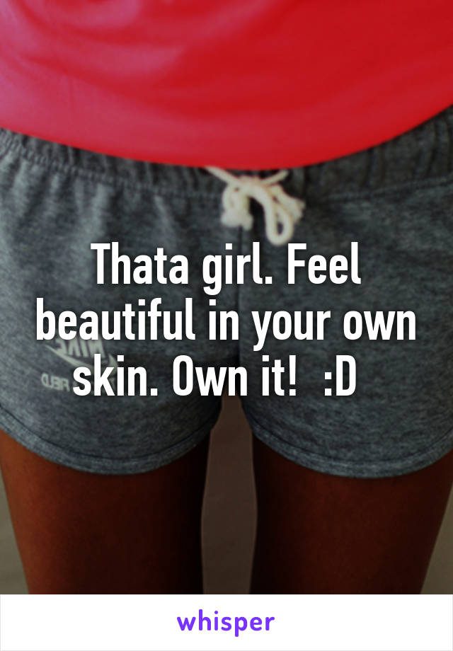 Thata girl. Feel beautiful in your own skin. Own it!  :D  