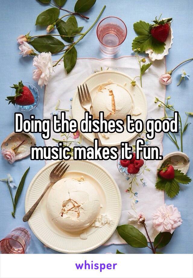 Doing the dishes to good music makes it fun.