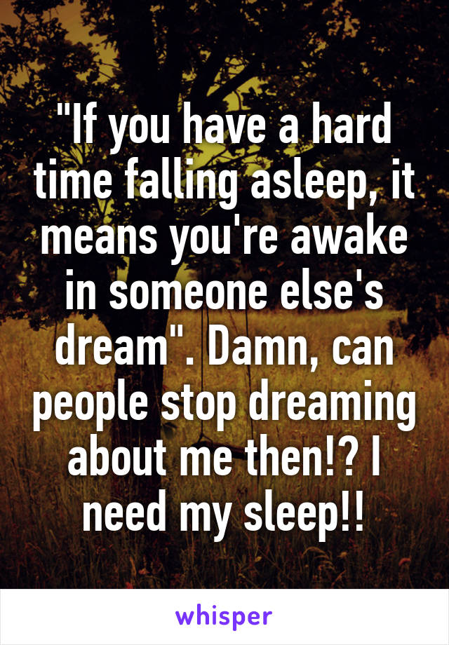 "If you have a hard time falling asleep, it means you're awake in someone else's dream". Damn, can people stop dreaming about me then!? I need my sleep!!