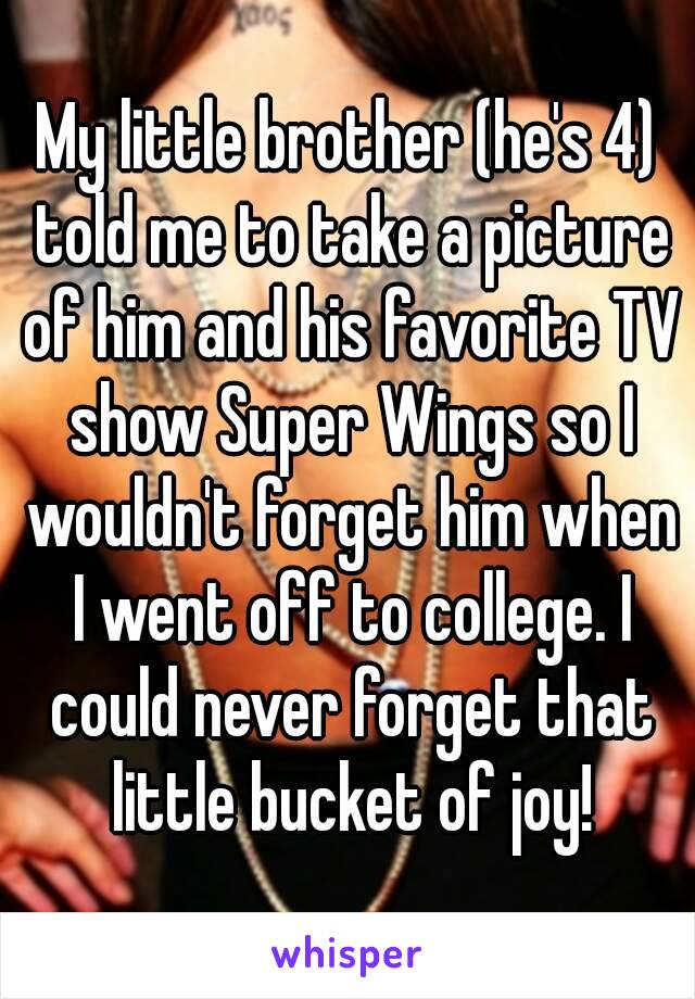 My little brother (he's 4) told me to take a picture of him and his favorite TV show Super Wings so I wouldn't forget him when I went off to college. I could never forget that little bucket of joy!