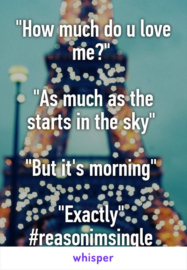 "How much do u love me?" 

"As much as the starts in the sky" 

"But it's morning" 

"Exactly" 
#reasonimsingle 