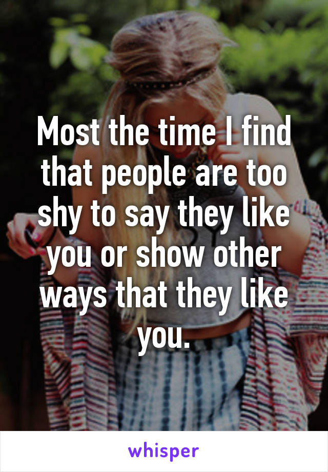 Most the time I find that people are too shy to say they like you or show other ways that they like you.