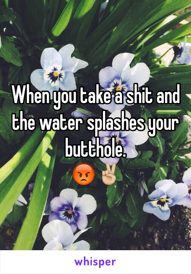 When you take a shit and the water splashes your butthole. 
😡✌🏼️