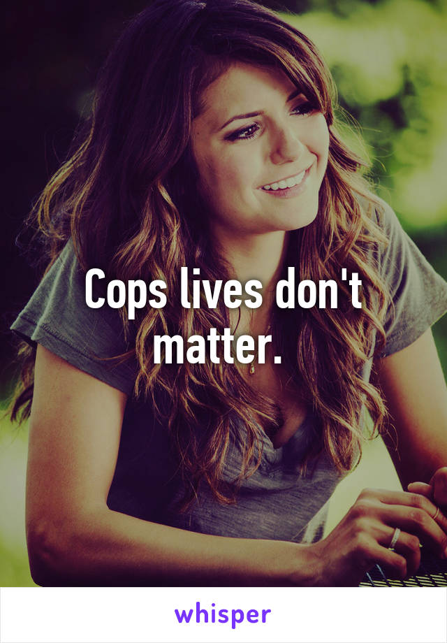 Cops lives don't matter. 