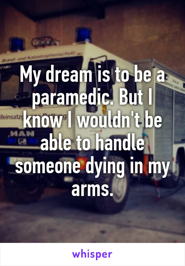 My dream is to be a paramedic. But I know I wouldn't be able to handle someone dying in my arms.